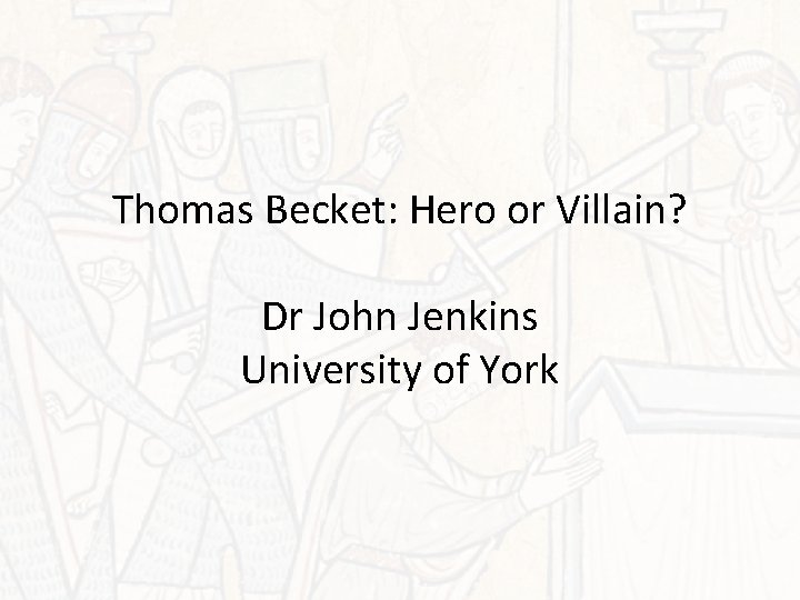 Thomas Becket: Hero or Villain? Dr John Jenkins University of York 
