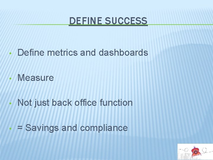 DEFINE SUCCESS • Define metrics and dashboards • Measure • Not just back office