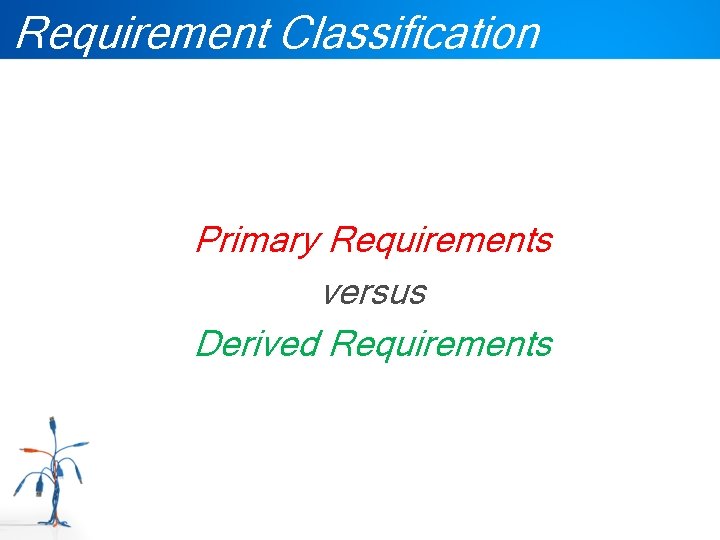 Requirement Classification Primary Requirements versus Derived Requirements 