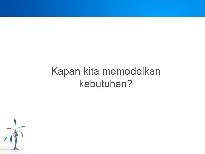 Kapan kita memodelkan kebutuhan? 