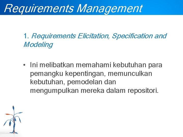 Requirements Management 1. Requirements Elicitation, Specification and Modeling • Ini melibatkan memahami kebutuhan para
