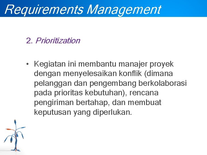 Requirements Management 2. Prioritization • Kegiatan ini membantu manajer proyek dengan menyelesaikan konflik (dimana