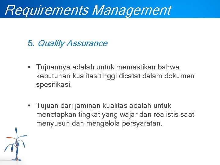 Requirements Management 5. Quality Assurance • Tujuannya adalah untuk memastikan bahwa kebutuhan kualitas tinggi