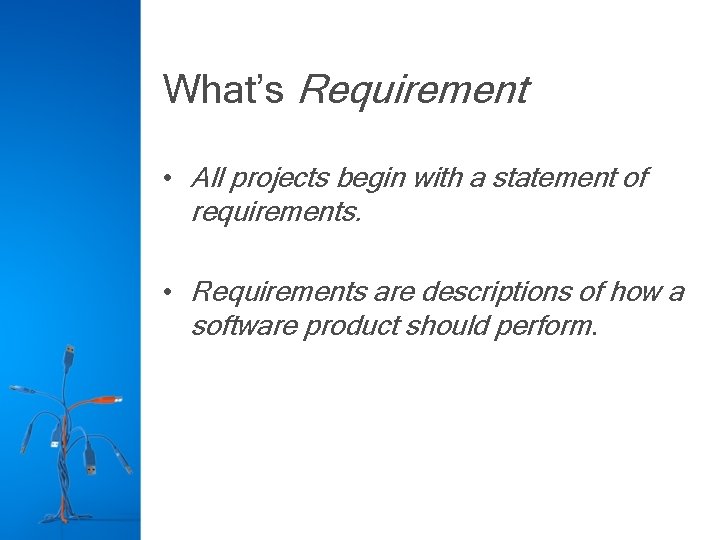 What’s Requirement • All projects begin with a statement of requirements. • Requirements are