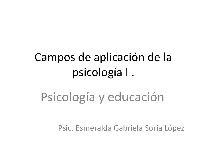 Campos de aplicación de la psicología I. Psicología y educación Psic. Esmeralda Gabriela Soria