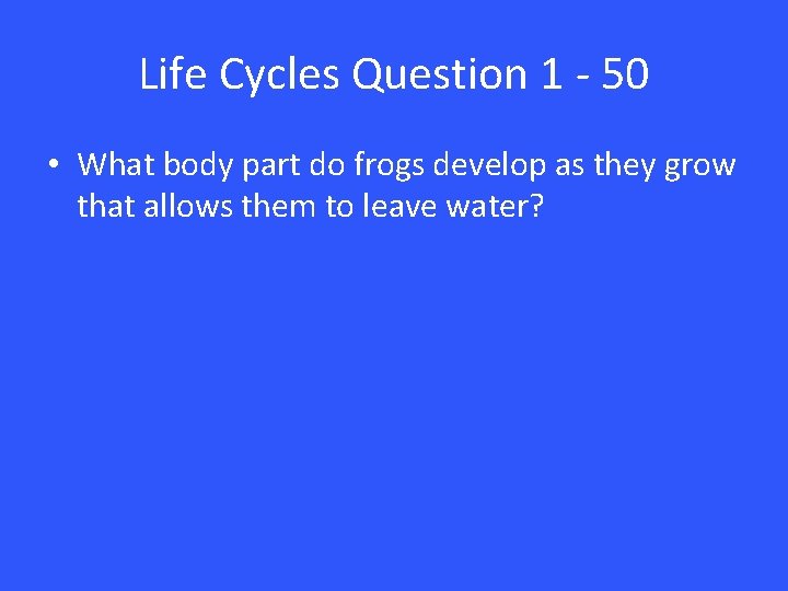 Life Cycles Question 1 - 50 • What body part do frogs develop as