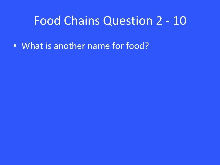 Food Chains Question 2 - 10 • What is another name for food? 