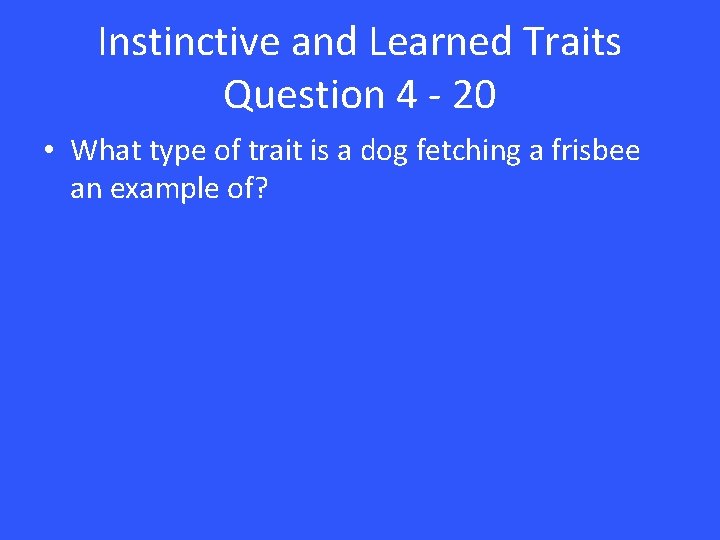 Instinctive and Learned Traits Question 4 - 20 • What type of trait is