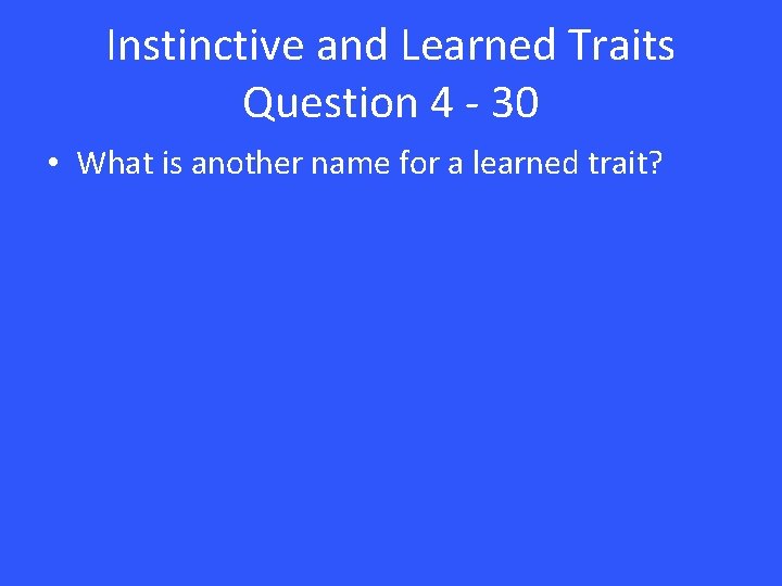 Instinctive and Learned Traits Question 4 - 30 • What is another name for