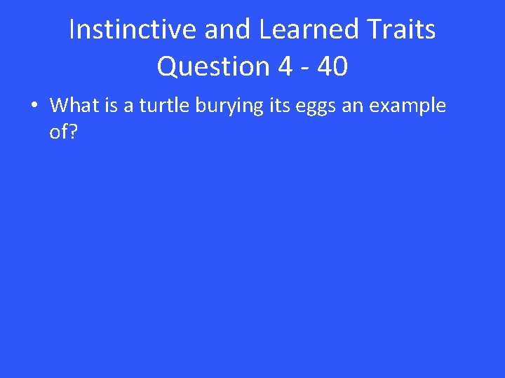 Instinctive and Learned Traits Question 4 - 40 • What is a turtle burying