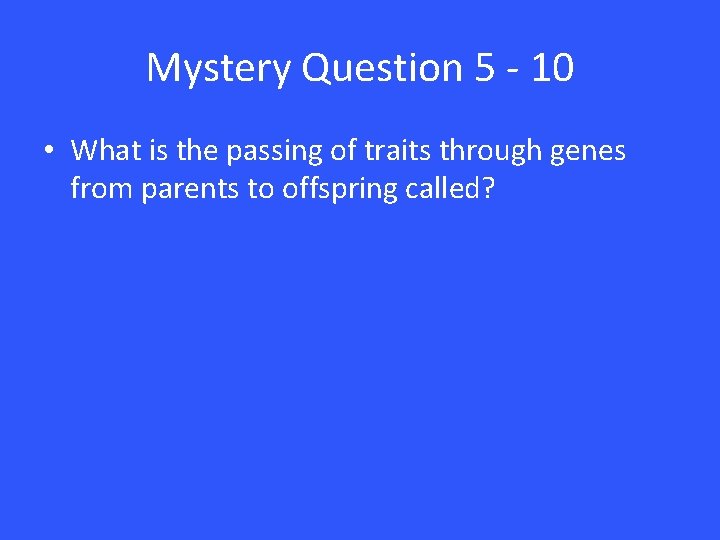 Mystery Question 5 - 10 • What is the passing of traits through genes