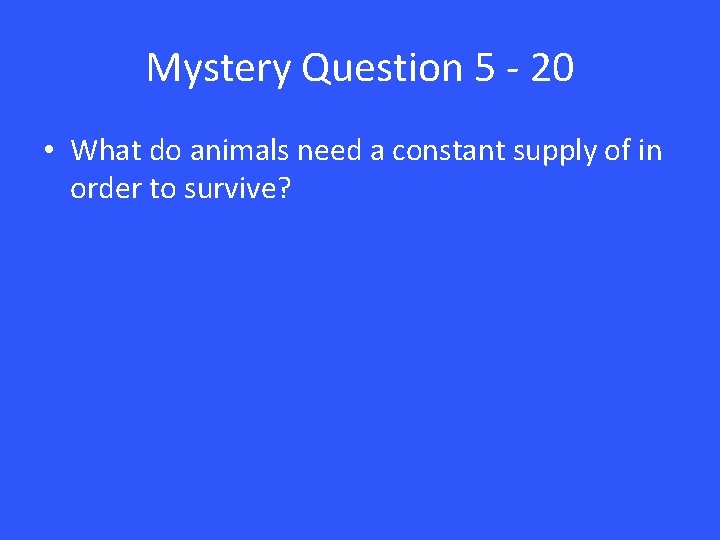 Mystery Question 5 - 20 • What do animals need a constant supply of