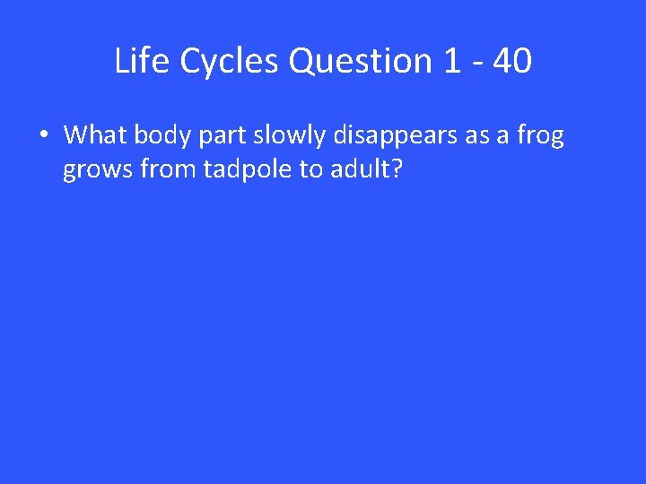 Life Cycles Question 1 - 40 • What body part slowly disappears as a