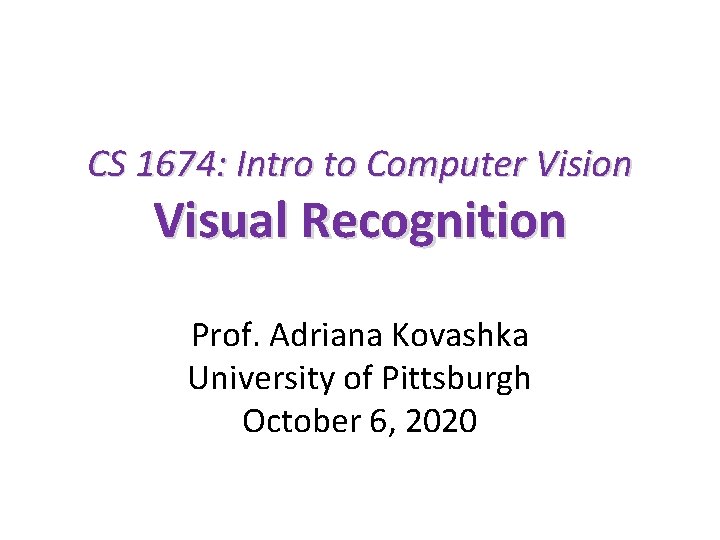 CS 1674: Intro to Computer Vision Visual Recognition Prof. Adriana Kovashka University of Pittsburgh