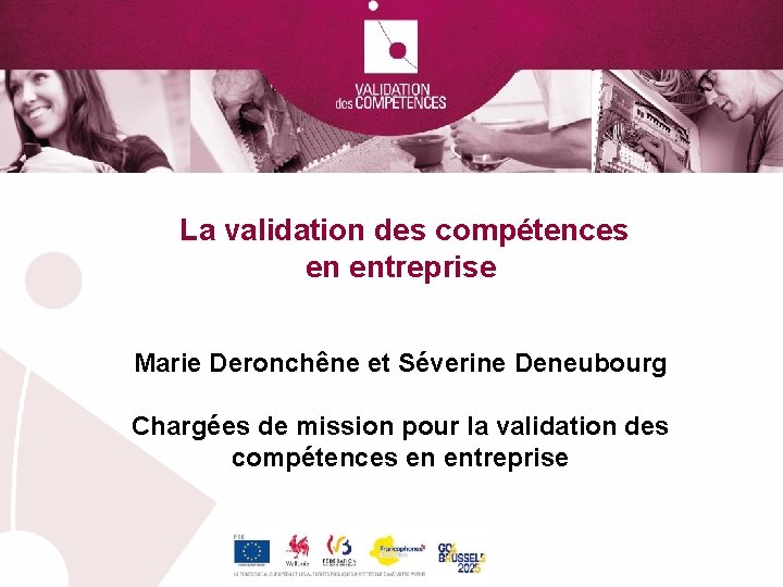 La validation des compétences en entreprise Marie Deronchêne et Séverine Deneubourg Chargées de mission