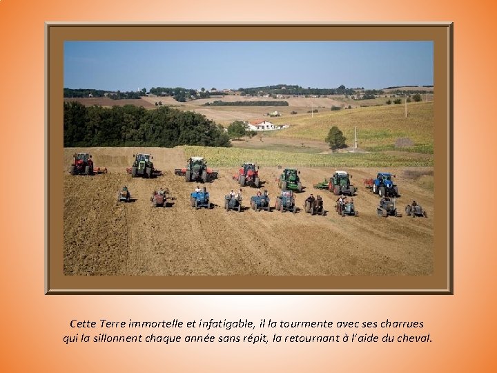 Cette Terre immortelle et infatigable, il la tourmente avec ses charrues qui la sillonnent Cette Terre immortelle et infatigable, il la tourmente avec ses charrues qui la sillonnent