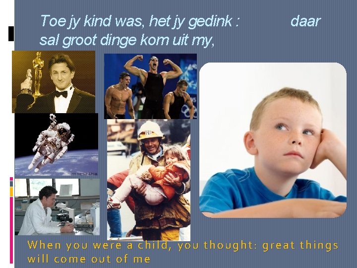 Toe jy kind was, het jy gedink : sal groot dinge kom uit my,