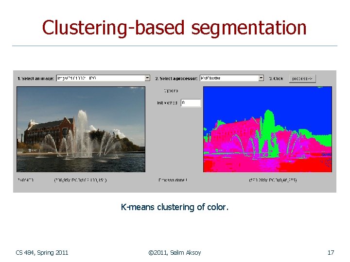 Clustering-based segmentation K-means clustering of color. CS 484, Spring 2011 © 2011, Selim Aksoy