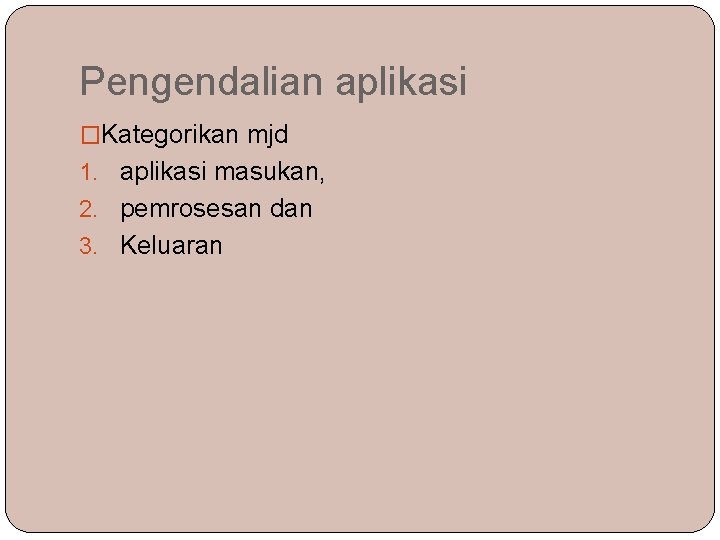 Pengendalian aplikasi �Kategorikan mjd 1. aplikasi masukan, 2. pemrosesan dan 3. Keluaran 