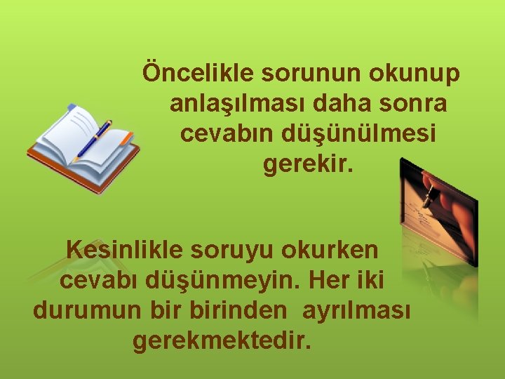 Öncelikle sorunun okunup anlaşılması daha sonra cevabın düşünülmesi gerekir. Kesinlikle soruyu okurken cevabı düşünmeyin.