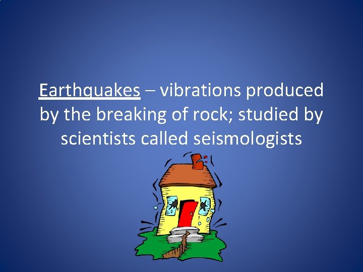 Earthquakes – vibrations produced by the breaking of rock; studied by scientists called seismologists