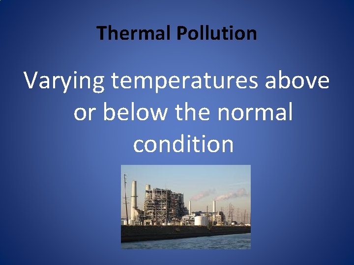 Thermal Pollution Varying temperatures above or below the normal condition 