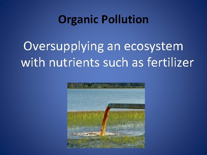Organic Pollution Oversupplying an ecosystem with nutrients such as fertilizer 