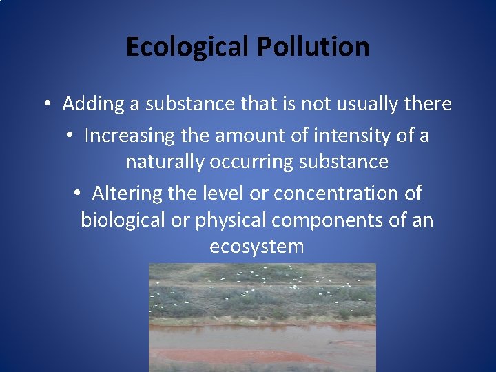 Ecological Pollution • Adding a substance that is not usually there • Increasing the