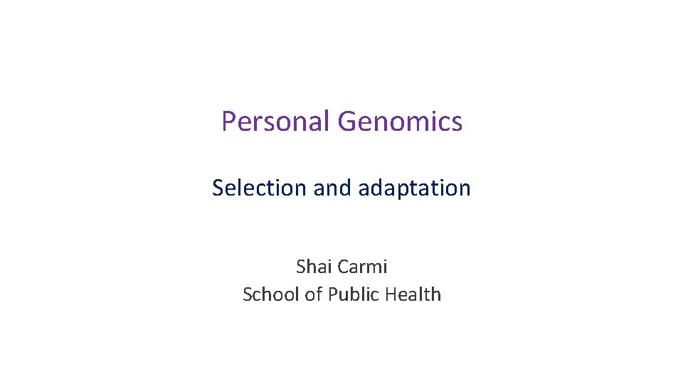Personal Genomics Selection and adaptation Shai Carmi School of Public Health Personal Genomics Selection and adaptation Shai Carmi School of Public Health