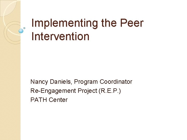 Implementing the Peer Intervention Nancy Daniels, Program Coordinator Re-Engagement Project (R. E. P. )