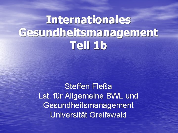 Internationales Gesundheitsmanagement Teil 1 b Steffen Fleßa Lst. für Allgemeine BWL und Gesundheitsmanagement Universität