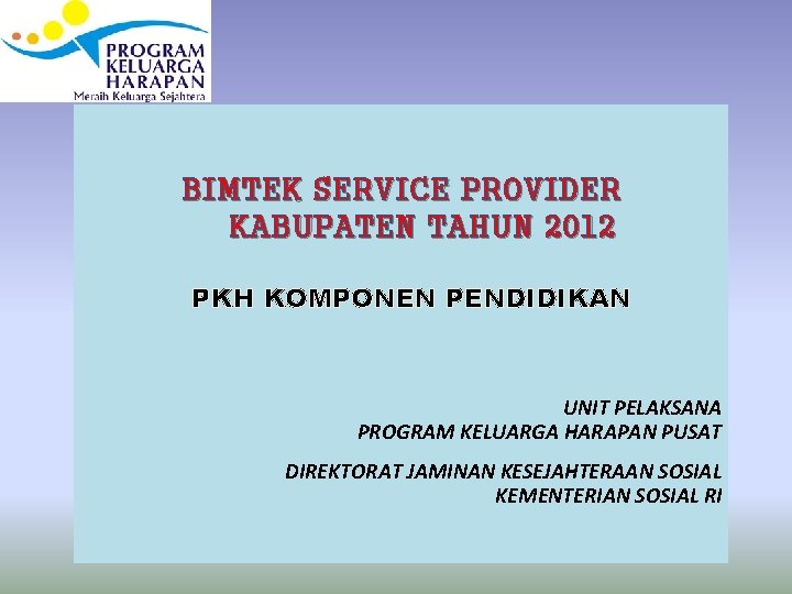 BIMTEK SERVICE PROVIDER KABUPATEN TAHUN 2012 PKH KOMPONEN PENDIDIKAN UNIT PELAKSANA PROGRAM KELUARGA HARAPAN