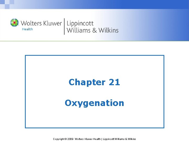 Chapter 21 Oxygenation Copyright © 2009 Wolters Kluwer Health | Lippincott Williams & Wilkins