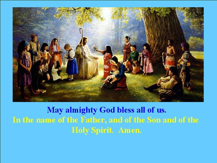 May almighty God bless all of us. In the name of the Father, and