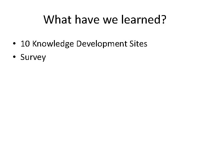 What have we learned? • 10 Knowledge Development Sites • Survey 