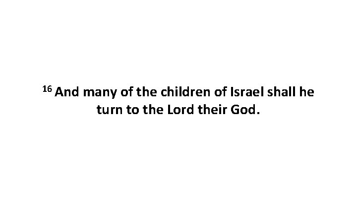 16 And many of the children of Israel shall he turn to the Lord