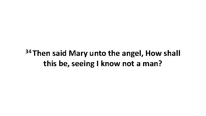 34 Then said Mary unto the angel, How shall this be, seeing I know