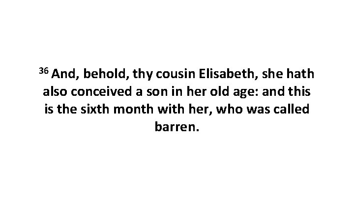 36 And, behold, thy cousin Elisabeth, she hath also conceived a son in her