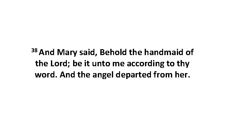 38 And Mary said, Behold the handmaid of the Lord; be it unto me