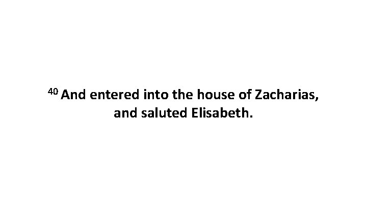 40 And entered into the house of Zacharias, and saluted Elisabeth. 