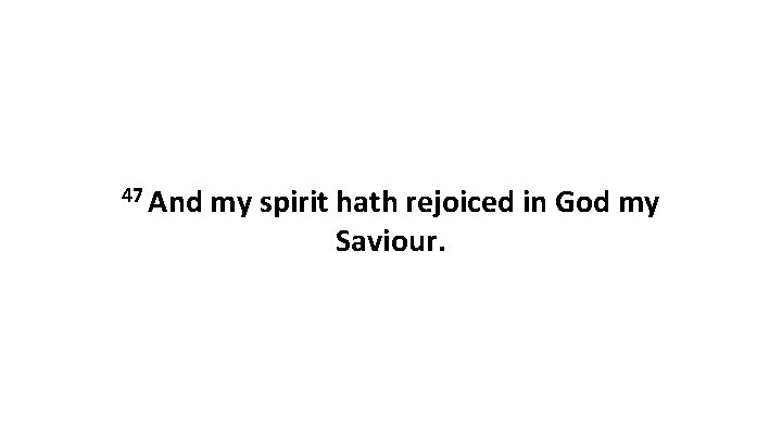 47 And my spirit hath rejoiced in God my Saviour. 