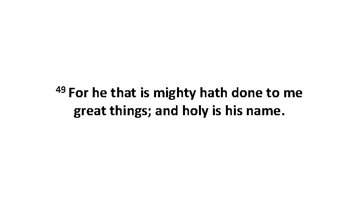 49 For he that is mighty hath done to me great things; and holy