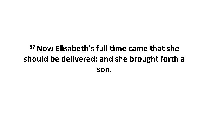 57 Now Elisabeth’s full time came that she should be delivered; and she brought