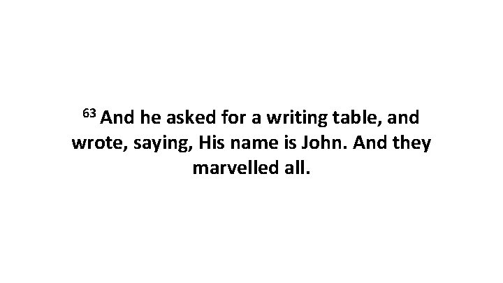 63 And he asked for a writing table, and wrote, saying, His name is