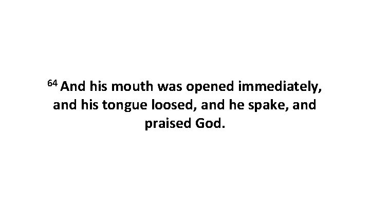 64 And his mouth was opened immediately, and his tongue loosed, and he spake,