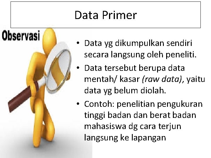 Data Primer • Data yg dikumpulkan sendiri secara langsung oleh peneliti. • Data tersebut