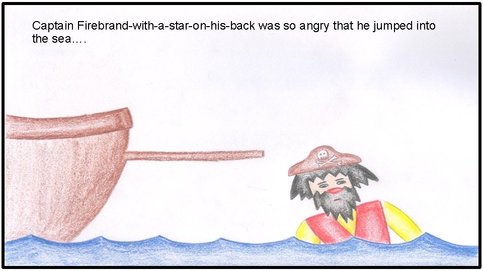 Captain Firebrand-with-a-star-on-his-back was so angry that he jumped into the sea…. 