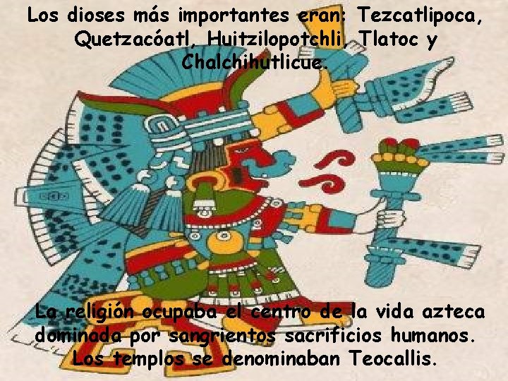 Los dioses más importantes eran: Tezcatlipoca, Quetzacóatl, Huitzilopotchli, Tlatoc y Chalchihutlicue. La religión ocupaba