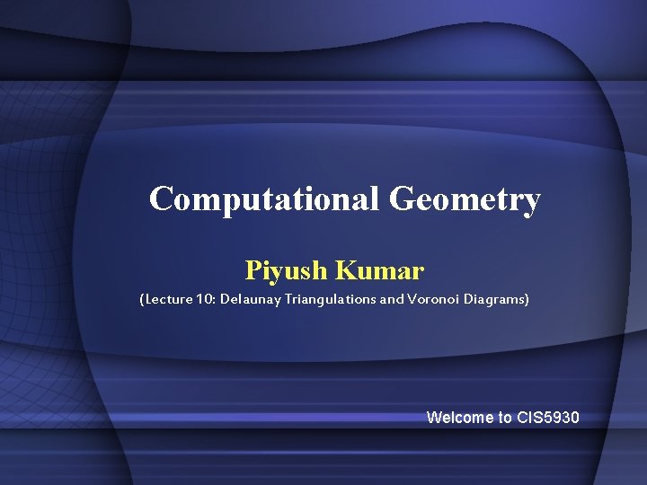 Computational Geometry Piyush Kumar (Lecture 10: Delaunay Triangulations and Voronoi Diagrams) Welcome to CIS