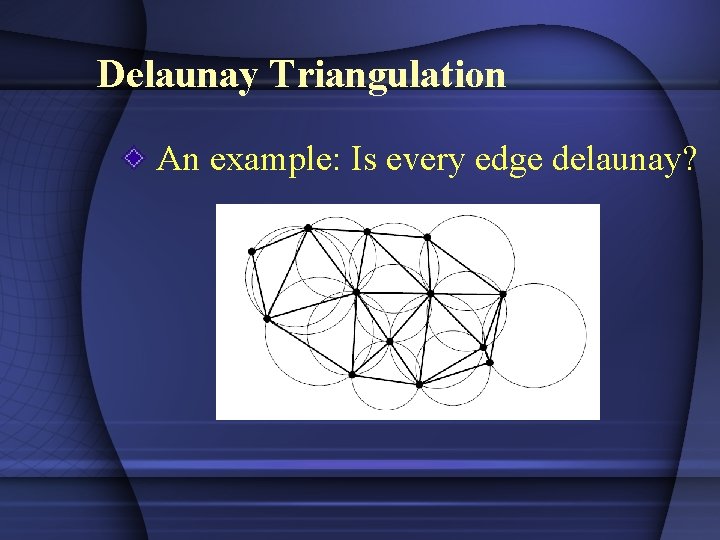 Delaunay Triangulation An example: Is every edge delaunay? 